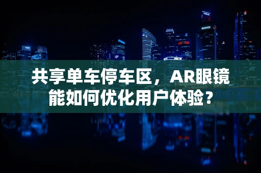 共享单车停车区，AR眼镜能如何优化用户体验？