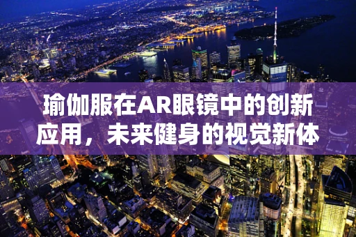 瑜伽服在AR眼镜中的创新应用，未来健身的视觉新体验？