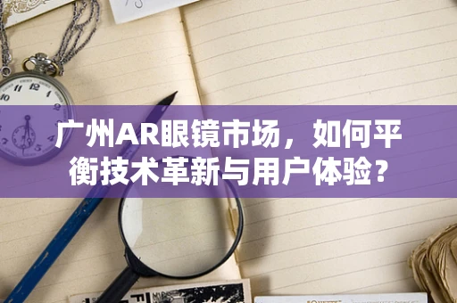 广州AR眼镜市场，如何平衡技术革新与用户体验？