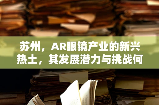苏州，AR眼镜产业的新兴热土，其发展潜力与挑战何在？