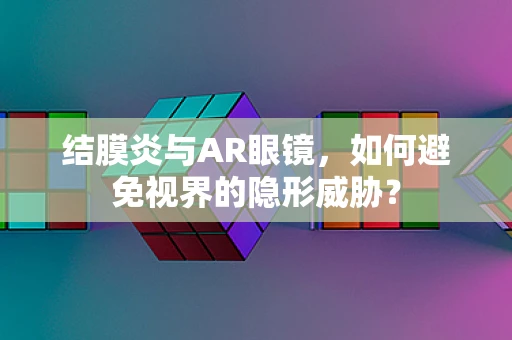 结膜炎与AR眼镜，如何避免视界的隐形威胁？