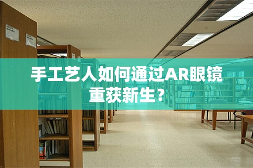 手工艺人如何通过AR眼镜重获新生？