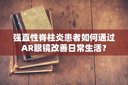 强直性脊柱炎患者如何通过AR眼镜改善日常生活？