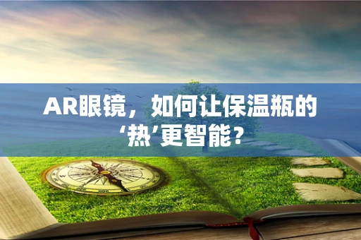 AR眼镜，如何让保温瓶的‘热’更智能？