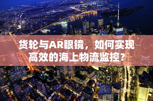 货轮与AR眼镜，如何实现高效的海上物流监控？