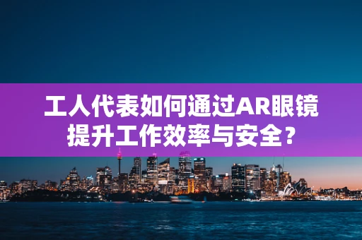 工人代表如何通过AR眼镜提升工作效率与安全？