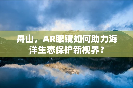 舟山，AR眼镜如何助力海洋生态保护新视界？