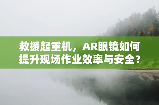 救援起重机，AR眼镜如何提升现场作业效率与安全？