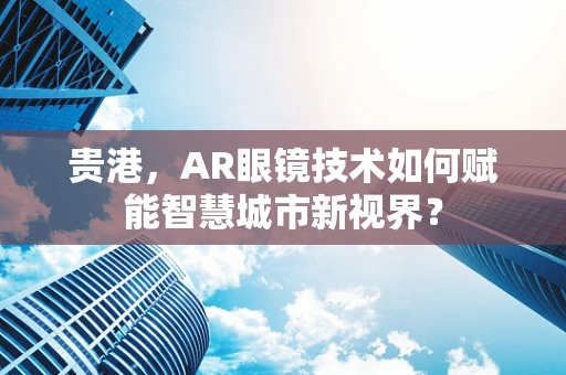 贵港，AR眼镜技术如何赋能智慧城市新视界？