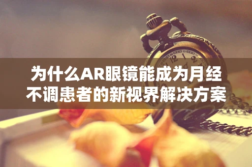 为什么AR眼镜能成为月经不调患者的新视界解决方案？
