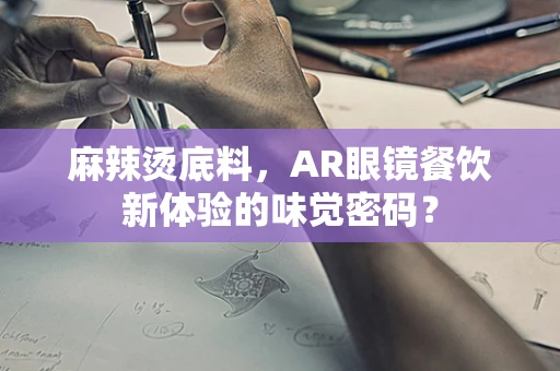 麻辣烫底料，AR眼镜餐饮新体验的味觉密码？