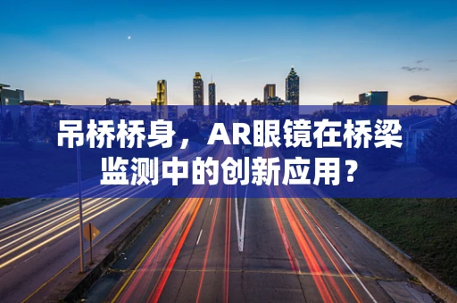 吊桥桥身，AR眼镜在桥梁监测中的创新应用？