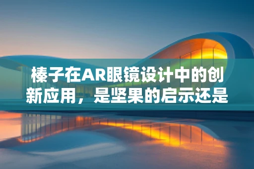 榛子在AR眼镜设计中的创新应用，是坚果的启示还是技术的飞跃？