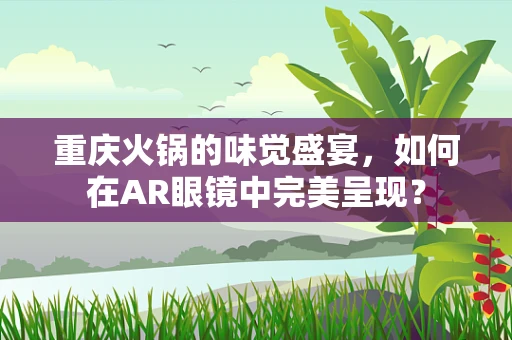 重庆火锅的味觉盛宴，如何在AR眼镜中完美呈现？
