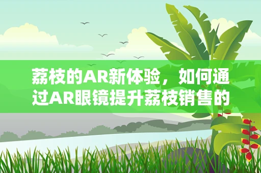 荔枝的AR新体验，如何通过AR眼镜提升荔枝销售的互动性？