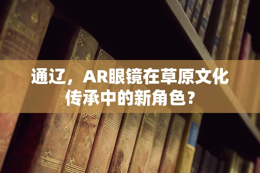通辽，AR眼镜在草原文化传承中的新角色？