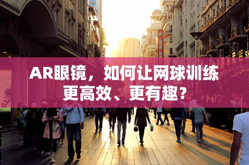 AR眼镜，如何让网球训练更高效、更有趣？