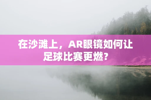 在沙滩上，AR眼镜如何让足球比赛更燃？
