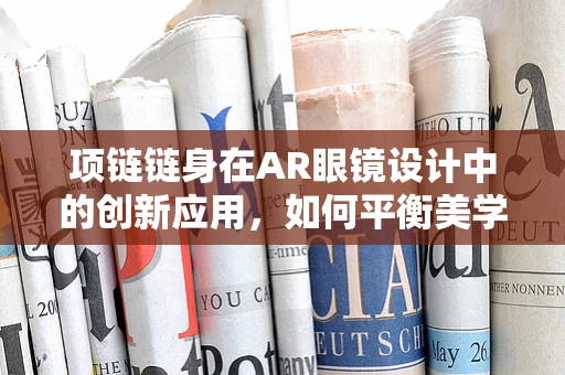 项链链身在AR眼镜设计中的创新应用，如何平衡美学与功能？