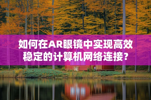 如何在AR眼镜中实现高效稳定的计算机网络连接？
