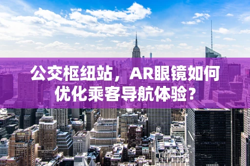 公交枢纽站，AR眼镜如何优化乘客导航体验？