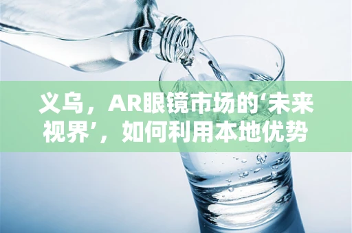 义乌，AR眼镜市场的‘未来视界’，如何利用本地优势引领创新潮流？