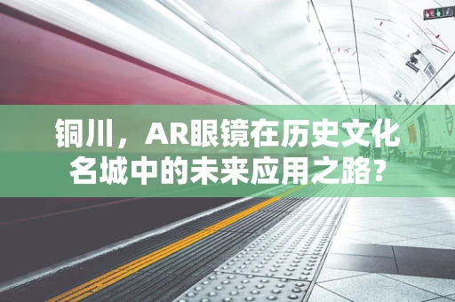 铜川，AR眼镜在历史文化名城中的未来应用之路？