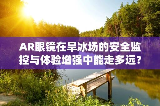AR眼镜在旱冰场的安全监控与体验增强中能走多远？