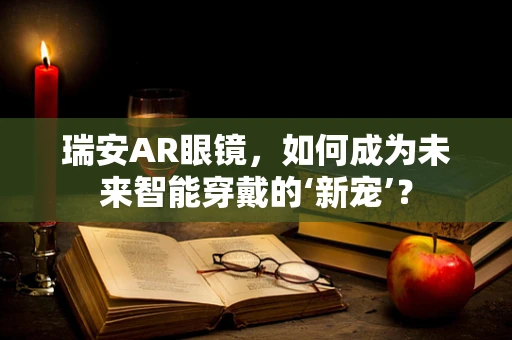 瑞安AR眼镜，如何成为未来智能穿戴的‘新宠’？