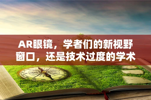 AR眼镜，学者们的新视野窗口，还是技术过度的学术‘玩具’？