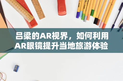 吕梁的AR视界，如何利用AR眼镜提升当地旅游体验？