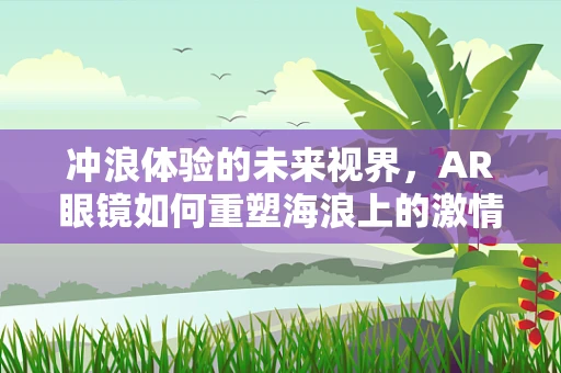 冲浪体验的未来视界，AR眼镜如何重塑海浪上的激情？