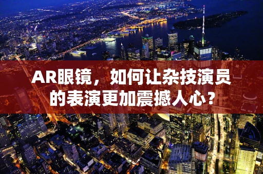AR眼镜，如何让杂技演员的表演更加震撼人心？