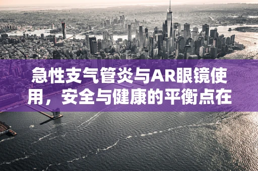 急性支气管炎与AR眼镜使用，安全与健康的平衡点在哪里？