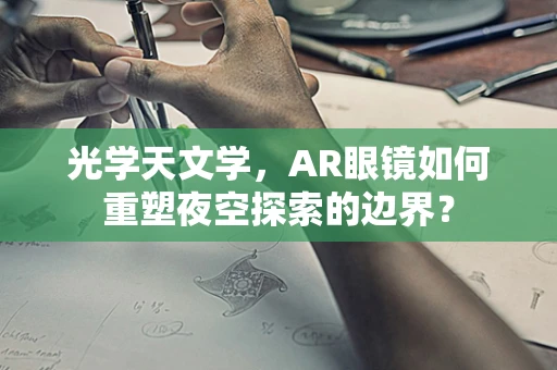 光学天文学，AR眼镜如何重塑夜空探索的边界？