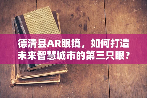 德清县AR眼镜，如何打造未来智慧城市的第三只眼？