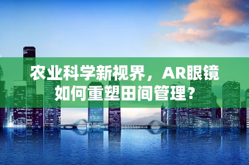 农业科学新视界，AR眼镜如何重塑田间管理？