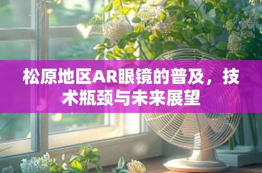 松原地区AR眼镜的普及，技术瓶颈与未来展望