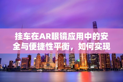 挂车在AR眼镜应用中的安全与便捷性平衡，如何实现？