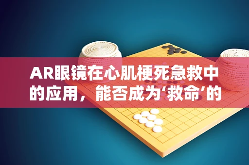 AR眼镜在心肌梗死急救中的应用，能否成为‘救命’的科技新星？