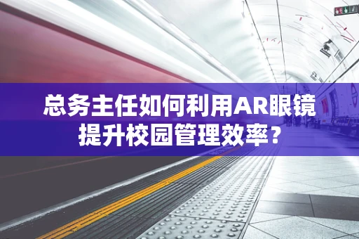 总务主任如何利用AR眼镜提升校园管理效率？