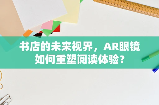 书店的未来视界，AR眼镜如何重塑阅读体验？