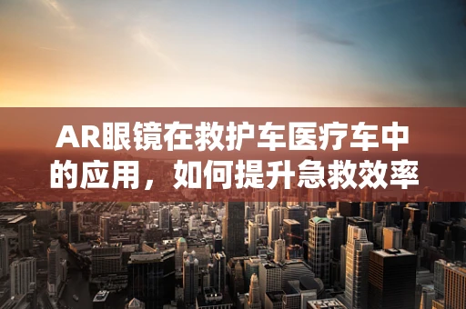 AR眼镜在救护车医疗车中的应用，如何提升急救效率？