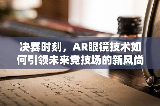 决赛时刻，AR眼镜技术如何引领未来竞技场的新风尚？