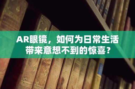 AR眼镜，如何为日常生活带来意想不到的惊喜？