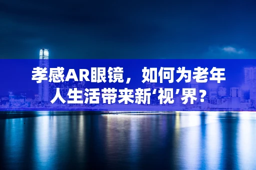 孝感AR眼镜，如何为老年人生活带来新‘视’界？