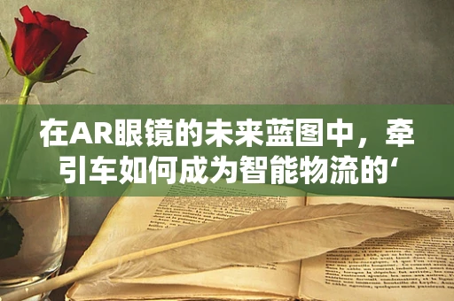 在AR眼镜的未来蓝图中，牵引车如何成为智能物流的‘隐形推手’？