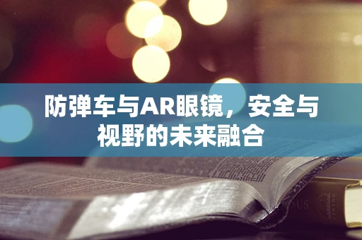 防弹车与AR眼镜，安全与视野的未来融合