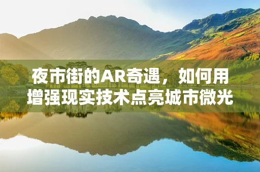 夜市街的AR奇遇，如何用增强现实技术点亮城市微光？