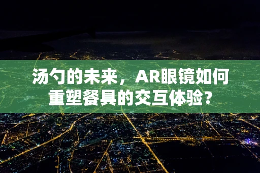 汤勺的未来，AR眼镜如何重塑餐具的交互体验？